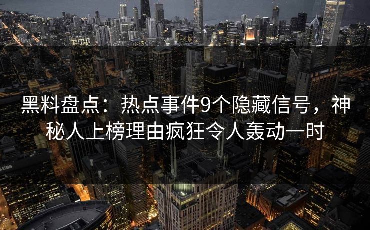 黑料盘点:热点事件9个隐藏信号,神秘人上榜理由疯狂令人轰动一时 黑料盘点:热点事件9个隐藏信号,神秘人上榜理由疯狂令人轰动一时