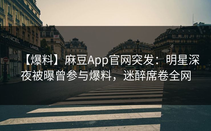 【爆料】麻豆App官网突发:明星深夜被曝曾参与爆料,迷醉席卷全网 【爆料】麻豆App官网突发:明星深夜被曝曾参与爆料,迷醉席卷全网