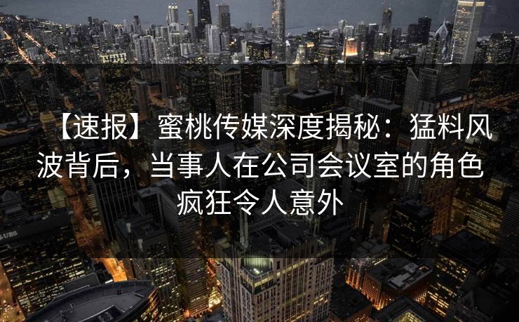 【速报】蜜桃传媒深度揭秘:猛料风波背后,当事人在公司会议室的角色疯狂令人意外 【速报】蜜桃传媒深度揭秘:猛料风波背后,当事人在公司会议室的角色疯狂令人意外