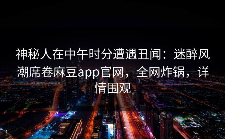 神秘人在中午时分遭遇丑闻：迷醉风潮席卷麻豆app官网，全网炸锅，详情围观