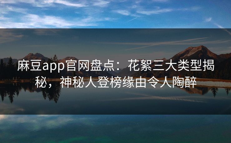麻豆app官网盘点：花絮三大类型揭秘，神秘人登榜缘由令人陶醉