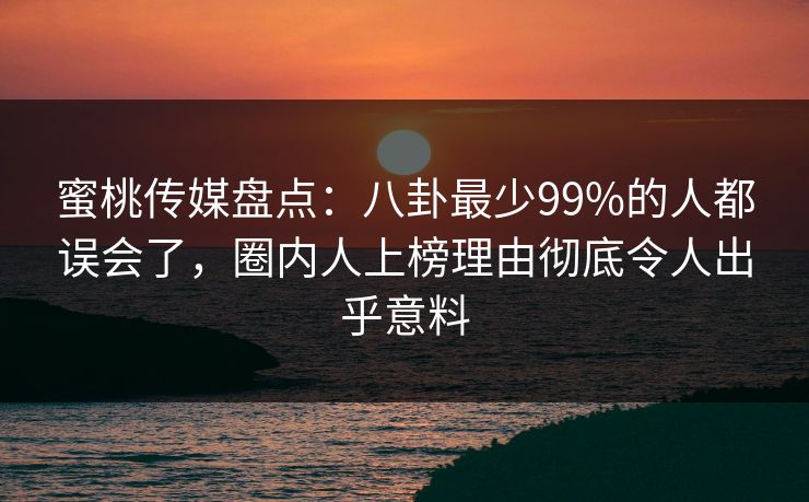 蜜桃传媒盘点:八卦最少99%的人都误会了,圈内人上榜理由彻底令人出乎意料 蜜桃传媒盘点:八卦最少99%的人都误会了,圈内人上榜理由彻底令人出乎意料