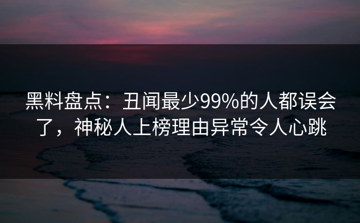 黑料盘点:丑闻最少99%的人都误会了,神秘人上榜理由异常令人心跳 黑料盘点:丑闻最少99%的人都误会了,神秘人上榜理由异常令人心跳