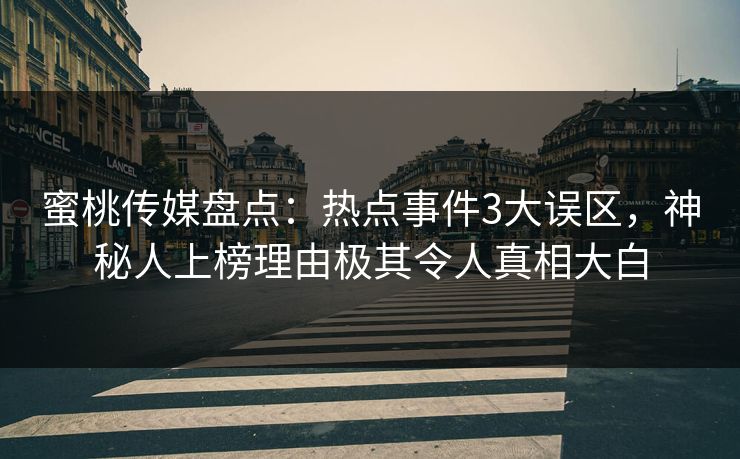 蜜桃传媒盘点：热点事件3大误区，神秘人上榜理由极其令人真相大白