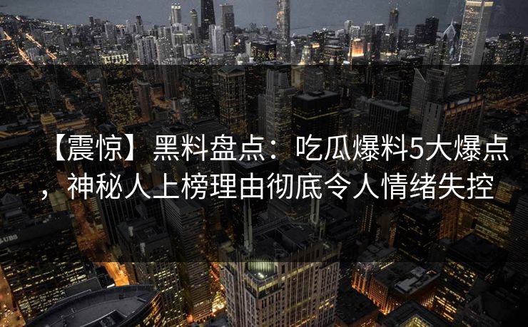 【震惊】黑料盘点:吃瓜爆料5大爆点,神秘人上榜理由彻底令人情绪失控 【震惊】黑料盘点:吃瓜爆料5大爆点,神秘人上榜理由彻底令人情绪失控