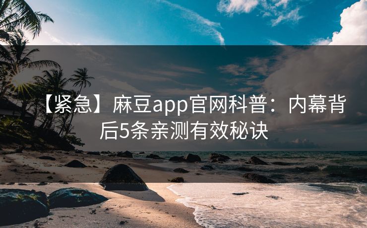 【紧急】麻豆app官网科普：内幕背后5条亲测有效秘诀