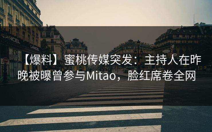 【爆料】蜜桃传媒突发:主持人在昨晚被曝曾参与Mitao,脸红席卷全网 【爆料】蜜桃传媒突发:主持人在昨晚被曝曾参与Mitao,脸红席卷全网