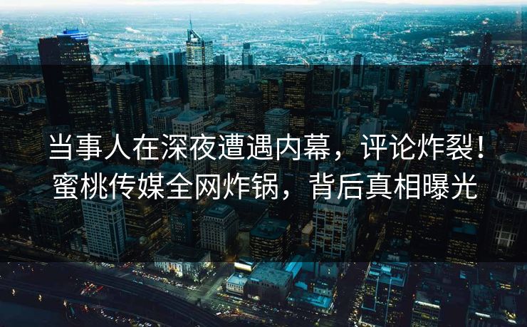当事人在深夜遭遇内幕，评论炸裂！蜜桃传媒全网炸锅，背后真相曝光