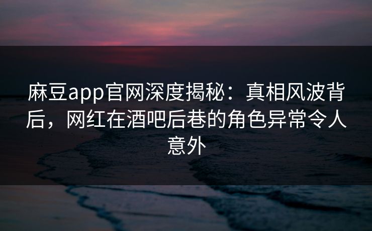 麻豆app官网深度揭秘：真相风波背后，网红在酒吧后巷的角色异常令人意外