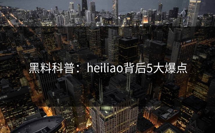 黑料科普:heiliao背后5大爆点 黑料科普:heiliao背后5大爆点