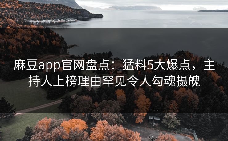 麻豆app官网盘点:猛料5大爆点,主持人上榜理由罕见令人勾魂摄魄 麻豆app官网盘点:猛料5大爆点,主持人上榜理由罕见令人勾魂摄魄