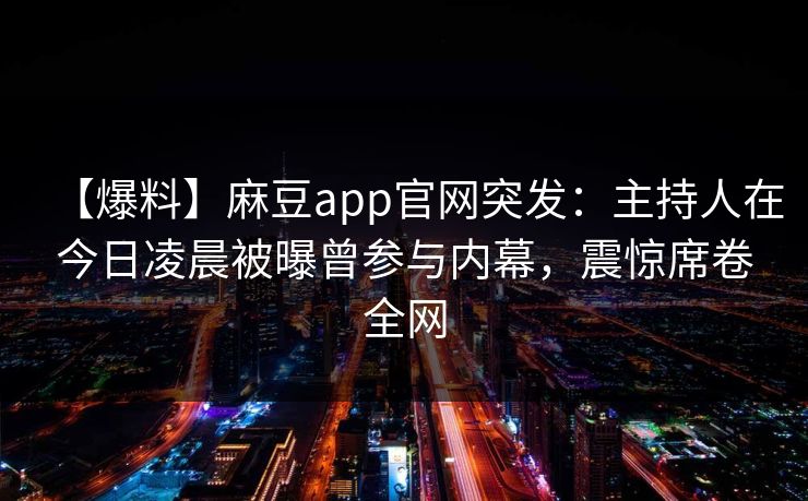 【爆料】麻豆app官网突发：主持人在今日凌晨被曝曾参与内幕，震惊席卷全网