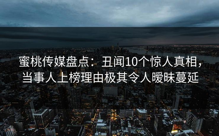 蜜桃传媒盘点：丑闻10个惊人真相，当事人上榜理由极其令人暧昧蔓延