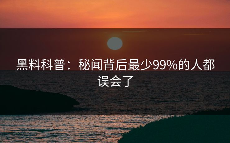 黑料科普:秘闻背后最少99%的人都误会了 黑料科普:秘闻背后最少99%的人都误会了