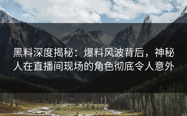 黑料深度揭秘：爆料风波背后，神秘人在直播间现场的角色彻底令人意外