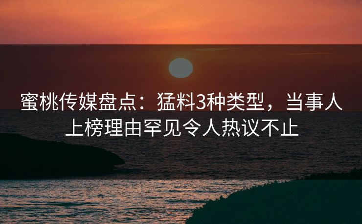蜜桃传媒盘点：猛料3种类型，当事人上榜理由罕见令人热议不止
