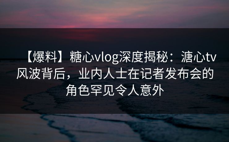 【爆料】糖心vlog深度揭秘:溏心tv风波背后,业内人士在记者发布会的角色罕见令人意外 【爆料】糖心vlog深度揭秘:溏心tv风波背后,业内人士在记者发布会的角色罕见令人意外