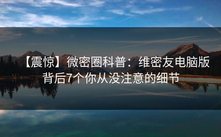 【震惊】微密圈科普：维密友电脑版背后7个你从没注意的细节