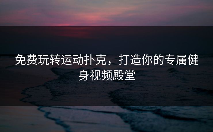 免费玩转运动扑克,打造你的专属健身视频殿堂 免费玩转运动扑克,打造你的专属健身视频殿堂