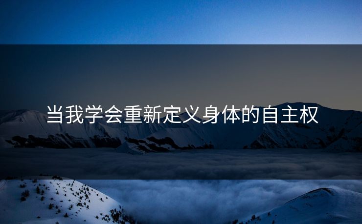 当我学会重新定义身体的自主权 当我学会重新定义身体的自主权