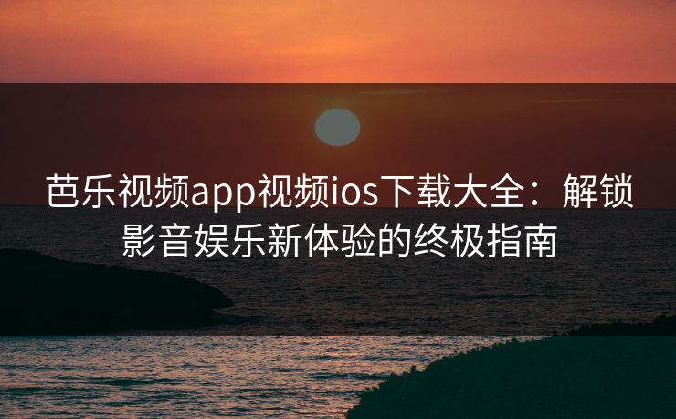 芭乐视频app视频ios下载大全：解锁影音娱乐新体验的终极指南