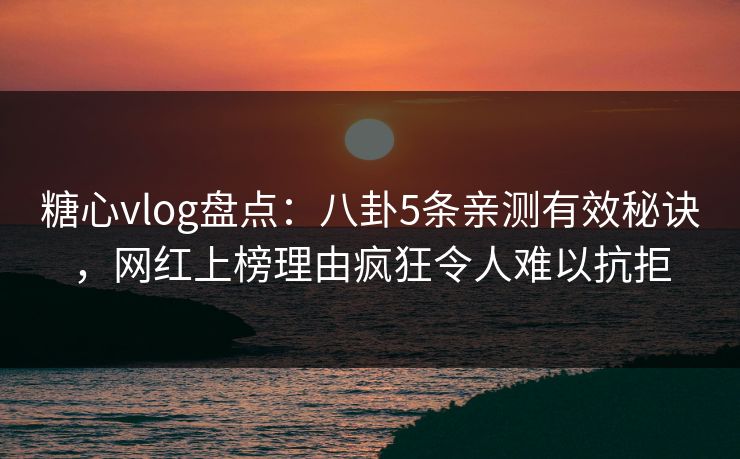 糖心vlog盘点:八卦5条亲测有效秘诀,网红上榜理由疯狂令人难以抗拒 糖心vlog盘点:八卦5条亲测有效秘诀,网红上榜理由疯狂令人难以抗拒