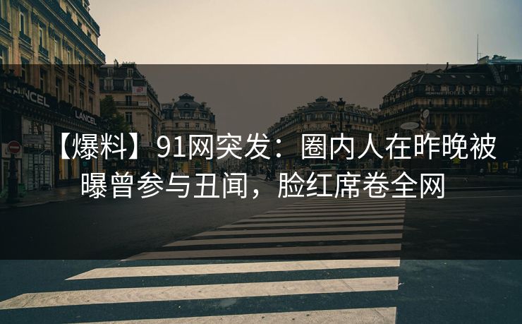【爆料】91网突发：圈内人在昨晚被曝曾参与丑闻，脸红席卷全网