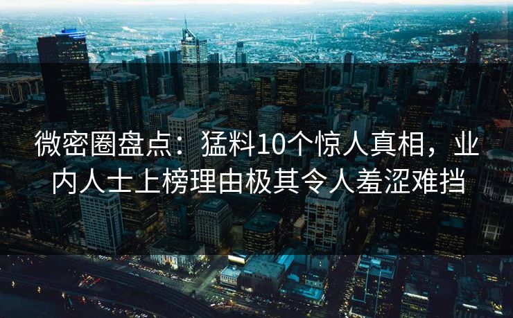 微密圈盘点:猛料10个惊人真相,业内人士上榜理由极其令人羞涩难挡 微密圈盘点:猛料10个惊人真相,业内人士上榜理由极其令人羞涩难挡