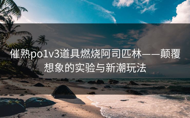 催熟po1v3道具燃烧阿司匹林——颠覆想象的实验与新潮玩法 催熟po1v3道具燃烧阿司匹林——颠覆想象的实验与新潮玩法