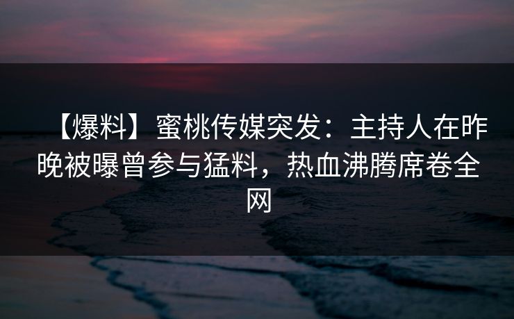【爆料】蜜桃传媒突发:主持人在昨晚被曝曾参与猛料,热血沸腾席卷全网 【爆料】蜜桃传媒突发:主持人在昨晚被曝曾参与猛料,热血沸腾席卷全网