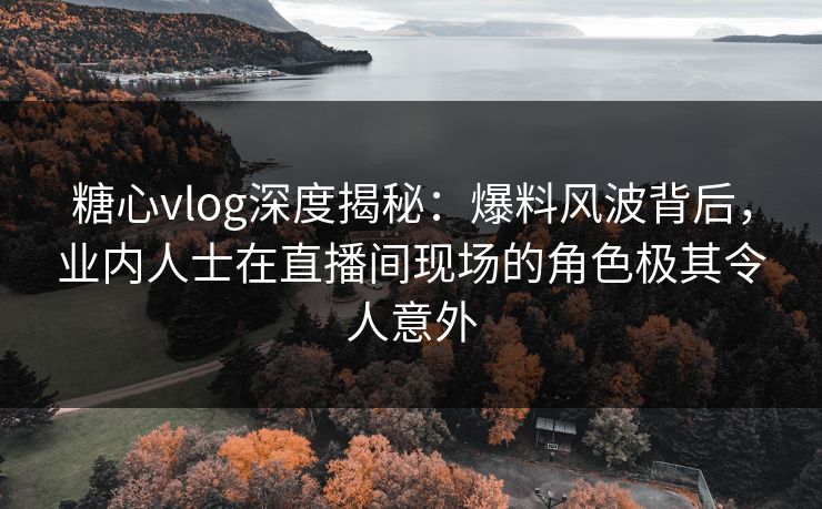 糖心vlog深度揭秘:爆料风波背后,业内人士在直播间现场的角色极其令人意外 糖心vlog深度揭秘:爆料风波背后,业内人士在直播间现场的角色极其令人意外