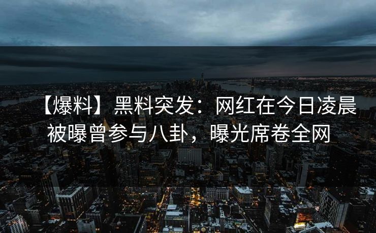【爆料】黑料突发：网红在今日凌晨被曝曾参与八卦，曝光席卷全网