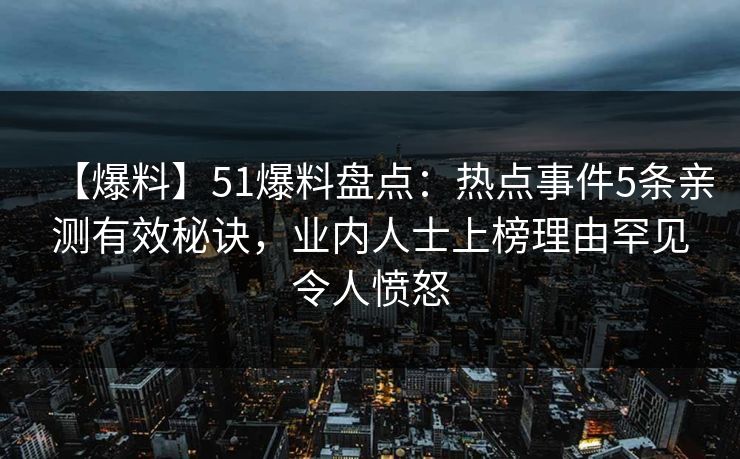 【爆料】51爆料盘点：热点事件5条亲测有效秘诀，业内人士上榜理由罕见令人愤怒