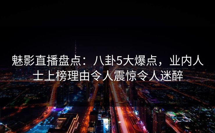 魅影直播盘点:八卦5大爆点,业内人士上榜理由令人震惊令人迷醉 魅影直播盘点:八卦5大爆点,业内人士上榜理由令人震惊令人迷醉