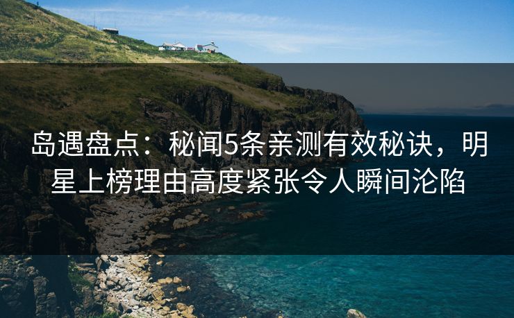 岛遇盘点:秘闻5条亲测有效秘诀,明星上榜理由高度紧张令人瞬间沦陷 岛遇盘点:秘闻5条亲测有效秘诀,明星上榜理由高度紧张令人瞬间沦陷
