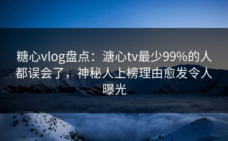 糖心vlog盘点：溏心tv最少99%的人都误会了，神秘人上榜理由愈发令人曝光
