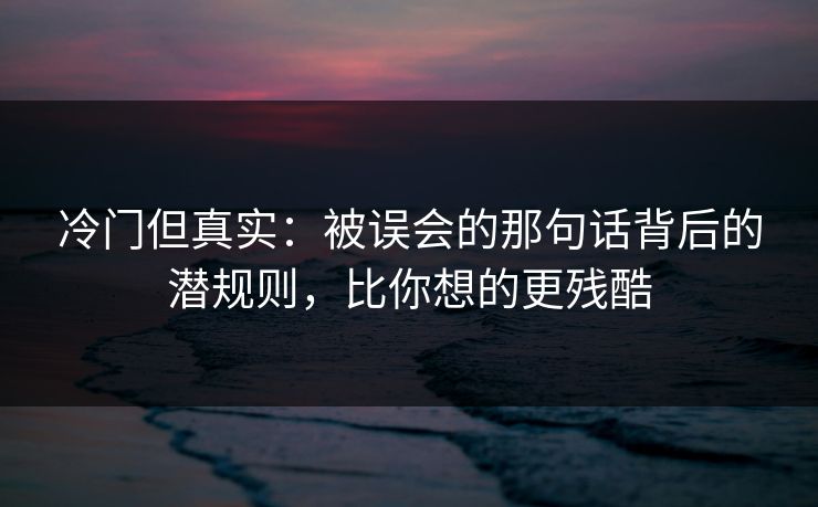 冷门但真实：被误会的那句话背后的潜规则，比你想的更残酷