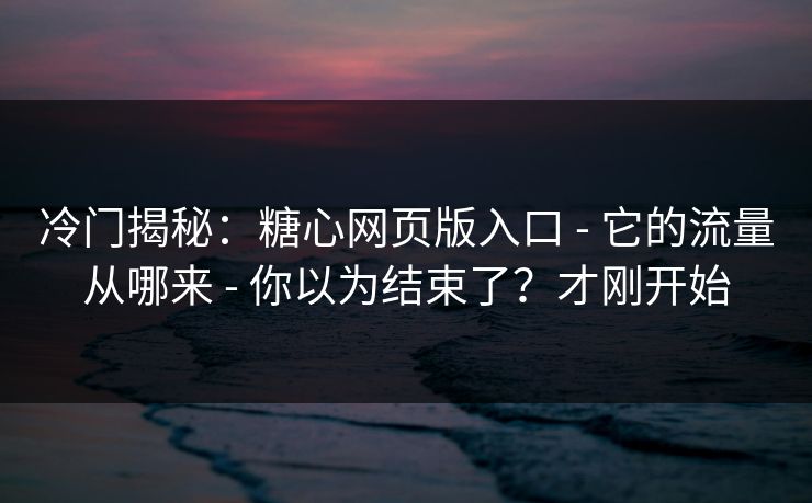 冷门揭秘:糖心网页版入口 - 它的流量从哪来 - 你以为结束了?才刚开始 冷门揭秘:糖心网页版入口 - 它的流量从哪来 - 你以为结束了?才刚开始