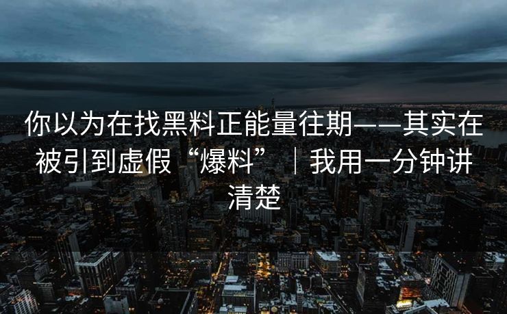 你以为在找黑料正能量往期——其实在被引到虚假“爆料”|我用一分钟讲清楚 你以为在找黑料正能量往期——其实在被引到虚假“爆料”|我用一分钟讲清楚