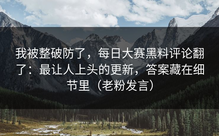 我被整破防了,每日大赛黑料评论翻了:最让人上头的更新,答案藏在细节里(老粉发言) 我被整破防了,每日大赛黑料评论翻了:最让人上头的更新,答案藏在细节里(老粉发言)