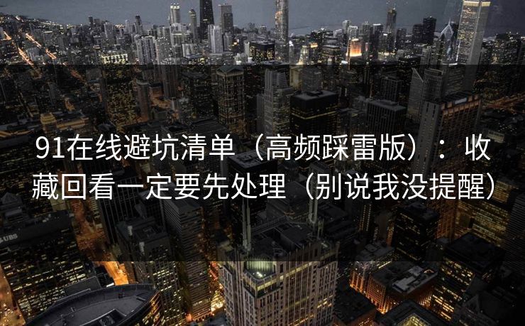 91在线避坑清单(高频踩雷版):收藏回看一定要先处理(别说我没提醒) 91在线避坑清单(高频踩雷版):收藏回看一定要先处理(别说我没提醒)