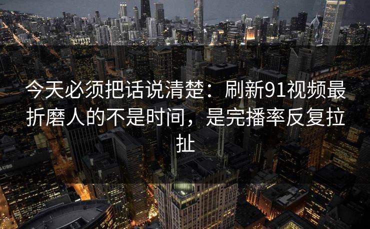 今天必须把话说清楚:刷新91视频最折磨人的不是时间,是完播率反复拉扯 今天必须把话说清楚:刷新91视频最折磨人的不是时间,是完播率反复拉扯