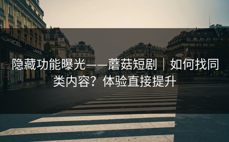 隐藏功能曝光——蘑菇短剧｜如何找同类内容？体验直接提升