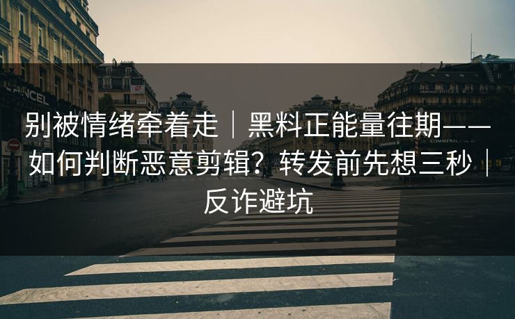 别被情绪牵着走｜黑料正能量往期——如何判断恶意剪辑？转发前先想三秒｜反诈避坑