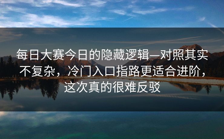 每日大赛今日的隐藏逻辑—对照其实不复杂，冷门入口指路更适合进阶，这次真的很难反驳