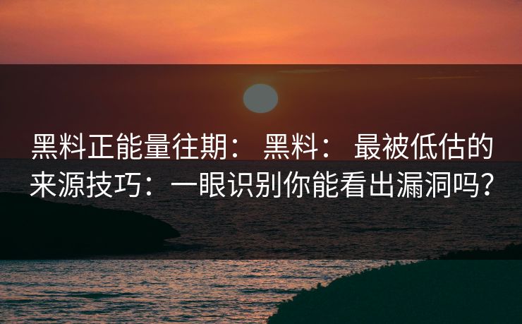 黑料正能量往期： 黑料： 最被低估的来源技巧：一眼识别你能看出漏洞吗？