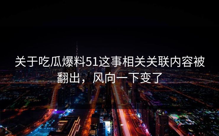 关于吃瓜爆料51这事相关关联内容被翻出，风向一下变了